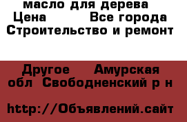 масло для дерева › Цена ­ 200 - Все города Строительство и ремонт » Другое   . Амурская обл.,Свободненский р-н